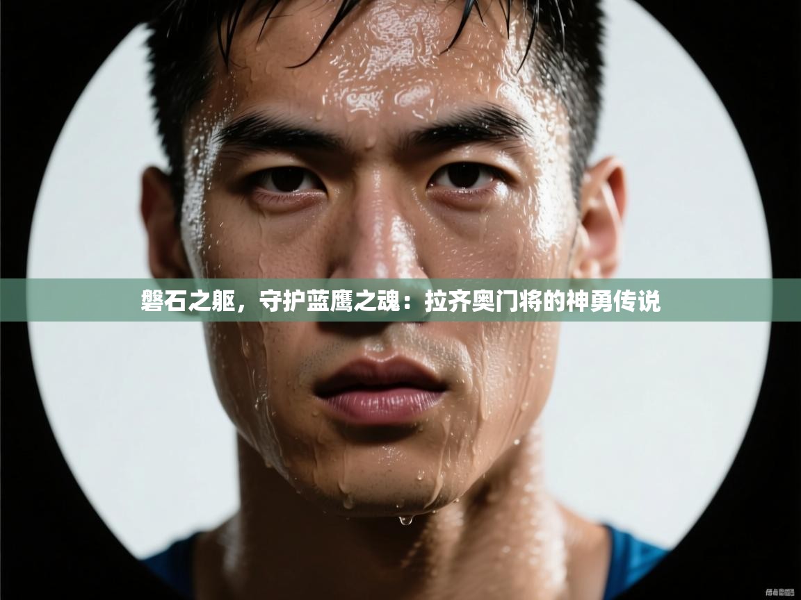 磐石之躯，守护蓝鹰之魂：拉齐奥门将的神勇传说  第2张