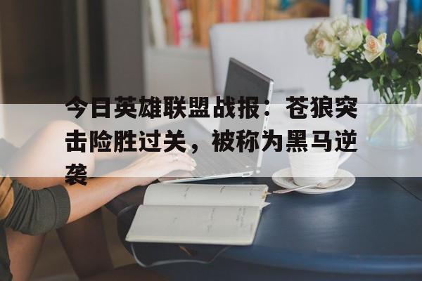 今日英雄联盟战报：苍狼突击险胜过关，被称为黑马逆袭(决战游戏官网)