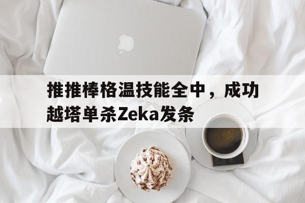 开云体育入口-推推棒格温技能全中，成功越塔单杀Zeka发条的简单介绍
